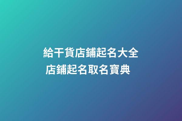 給干貨店鋪起名大全 店鋪起名取名寶典